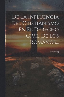 De La Influencia Del Cristianismo En El Derecho Civil De Los Romanos... 1