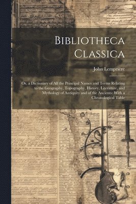 bokomslag Bibliotheca Classica: Or, a Dictionary of All the Principal Names and Terms Relating to the Geography, Topography, History, Literature, and