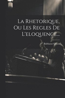 bokomslag Rhetorique, Ou Les Regles De L'eloquence...