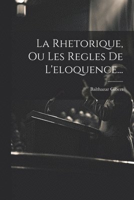 La Rhetorique, Ou Les Regles De L'eloquence... 1