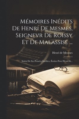 Mmoires Indits De Henri De Mesmes, Seignevr De Roissy Et De Malassise ... 1