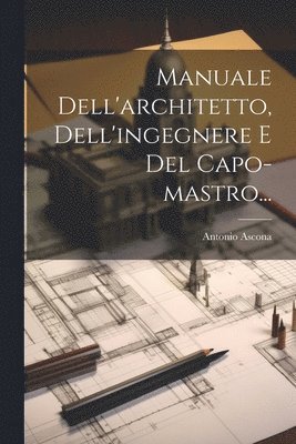 Manuale Dell'architetto, Dell'ingegnere E Del Capo-mastro... 1