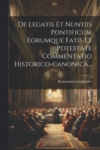 bokomslag De Legatis Et Nuntiis Pontificum Eorumque Fatis Et Potestate Commentatio Historico-canonica...