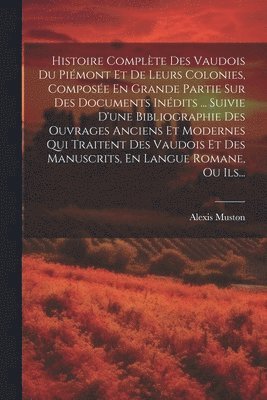 Histoire Complte Des Vaudois Du Pimont Et De Leurs Colonies, Compose En Grande Partie Sur Des Documents Indits ... Suivie D'une Bibliographie Des Ouvrages Anciens Et Modernes Qui Traitent Des 1