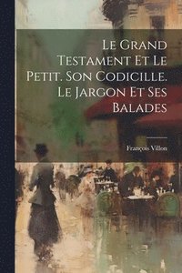 bokomslag Le Grand Testament Et Le Petit. Son Codicille. Le Jargon Et Ses Balades
