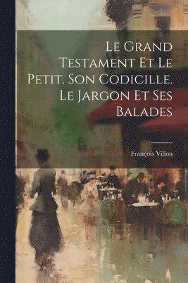 Le Grand Testament Et Le Petit. Son Codicille. Le Jargon Et Ses Balades 1