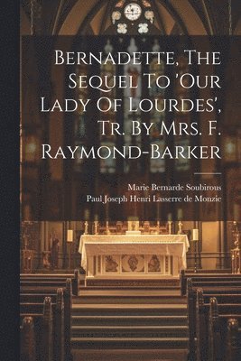 Bernadette, The Sequel To 'our Lady Of Lourdes', Tr. By Mrs. F. Raymond-barker 1