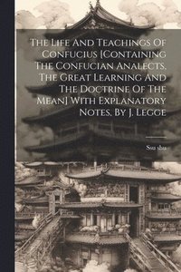 bokomslag The Life And Teachings Of Confucius [containing The Confucian Analects, The Great Learning And The Doctrine Of The Mean] With Explanatory Notes, By J. Legge