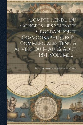 bokomslag Compte-rendu Du Congres Des Sciences Gographiques Cosmographiques Et Commerciales Tenu A Anvers Du 14 Au 22 Aot 1871, Volume 2...