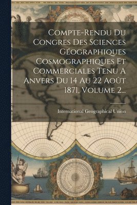 Compte-rendu Du Congres Des Sciences Gographiques Cosmographiques Et Commerciales Tenu A Anvers Du 14 Au 22 Aot 1871, Volume 2... 1