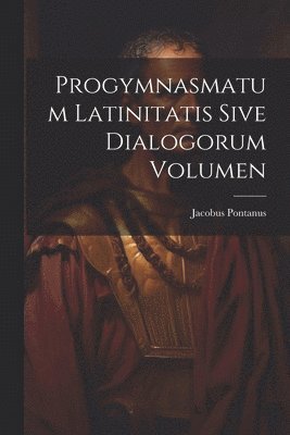 Jacobus Pontanus - Progymnasmatum Latinitatis Sive Dialogorum Volumen, Häftad