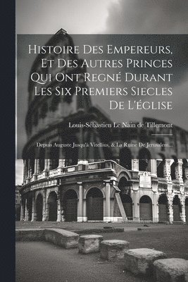 Histoire Des Empereurs, Et Des Autres Princes Qui Ont Regn Durant Les Six Premiers Siecles De L'glise 1