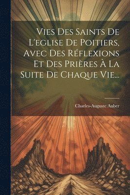 Vies Des Saints De L'eglise De Poitiers, Avec Des Rflexions Et Des Prires  La Suite De Chaque Vie... 1