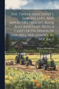 bokomslag The Timber-merchant's, Saw-miller's, And Importer's Freight-book And Assistant. With A Chapter On Speeds Of Saw-mill Machinery, By M.p. Bale