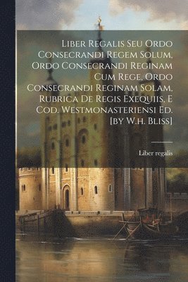 bokomslag Liber Regalis Seu Ordo Consecrandi Regem Solum, Ordo Consecrandi Reginam Cum Rege, Ordo Consecrandi Reginam Solam, Rubrica De Regis Exequiis, E Cod. Westmonasteriensi Ed. [by W.h. Bliss]