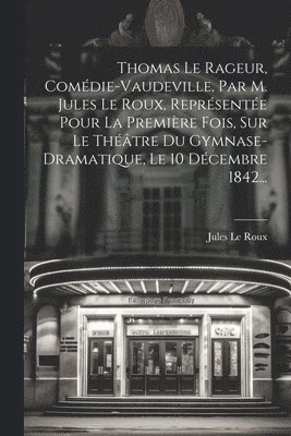 Thomas Le Rageur, Comdie-vaudeville, Par M. Jules Le Roux, Reprsente Pour La Premire Fois, Sur Le Thtre Du Gymnase-dramatique, Le 10 Dcembre 1842... 1