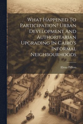 What Happened To Participation? Urban Development And Authoritarian Upgrading In Cairo's Informal Neighbourhoods 1