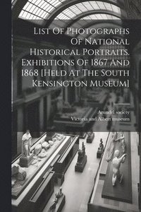 bokomslag List Of Photographs Of National Historical Portraits. Exhibitions Of 1867 And 1868 [held At The South Kensington Museum]