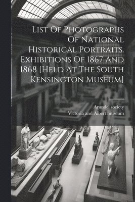 List Of Photographs Of National Historical Portraits. Exhibitions Of 1867 And 1868 [held At The South Kensington Museum] 1