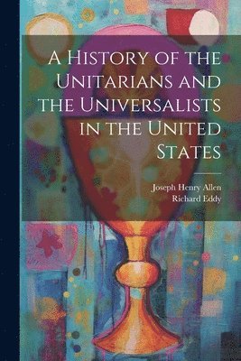 bokomslag A History of the Unitarians and the Universalists in the United States