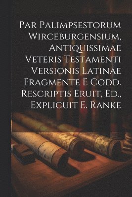 Par Palimpsestorum Wirceburgensium, Antiquissimae Veteris Testamenti Versionis Latinae Fragmente E Codd. Rescriptis Eruit, Ed., Explicuit E. Ranke 1