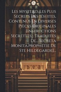 bokomslag Les Mysteres Les Plus Secrets Des Jsuites, Contenus En Diverses Pices Originales [instructions Secrettes... Traduites De... Secreta Monita.prophtie De Ste Hildegarde]...