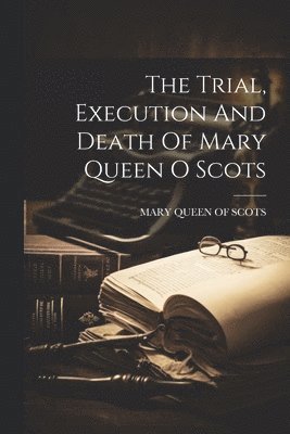 Mary Queen Of Scots - Trial, Execution And Death Of Mary Queen O Scots, Häftad