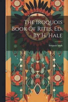 The Iroquois Book Of Rites, Ed. By H. Hale 1