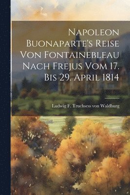 Napoleon Buonaparte's Reise Von Fontainebleau Nach Frejus Vom 17. Bis 29. April 1814 1