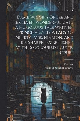 Dame Wiggins Of Lee And Her Seven Wonderful Cats, A Humorous Tale Written Principally By A Lady Of Ninety [mrs. Pearson, And R.s. Sharpe], Embellished With 16 Coloured Illustr. Republ 1