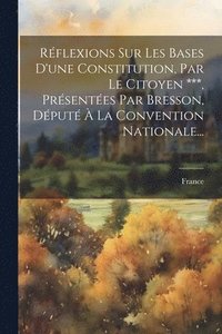 bokomslag Rflexions Sur Les Bases D'une Constitution, Par Le Citoyen ***, Prsentes Par Bresson, Dput  La Convention Nationale...