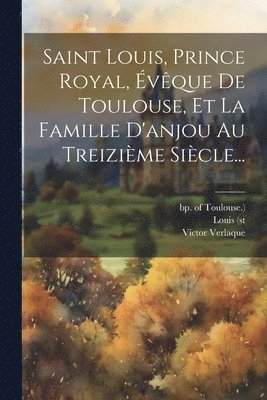 Saint Louis, Prince Royal, vque De Toulouse, Et La Famille D'anjou Au Treizime Sicle... 1