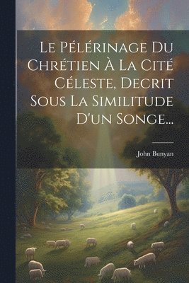 Le Plrinage Du Chrtien  La Cit Cleste, Decrit Sous La Similitude D'un Songe... 1