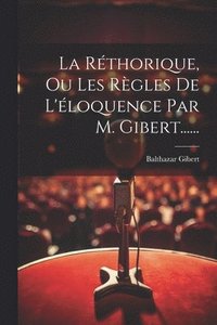 bokomslag La Rthorique, Ou Les Rgles De L'loquence Par M. Gibert......