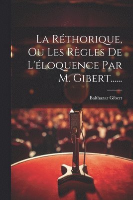 La Rthorique, Ou Les Rgles De L'loquence Par M. Gibert...... 1