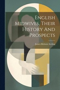 bokomslag English Midwives, Their History And Prospects