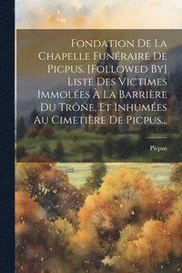 bokomslag Fondation De La Chapelle Funraire De Picpus. [followed By] Liste Des Victimes Immoles  La Barrire Du Trne, Et Inhumes Au Cimetire De Picpus...