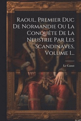 bokomslag Raoul, Premier Duc De Normandie Ou La Conquête De La Neustrie Par Les Scandinaves, Volume 1...