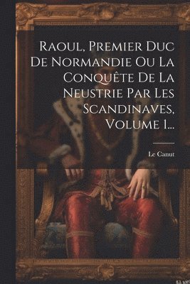 bokomslag Raoul, Premier Duc De Normandie Ou La Conqute De La Neustrie Par Les Scandinaves, Volume 1...