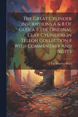The Great Cylinder Inscriptions A & B Of Gudea # The Original Clay Cylinders In Telloh Collection # With Commentary And Notes 1