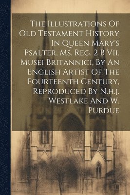 bokomslag The Illustrations Of Old Testament History In Queen Mary's Psalter, Ms. Reg. 2 B Vii. Musei Britannici, By An English Artist Of The Fourteenth Century, Reproduced By N.h.j. Westlake And W. Purdue