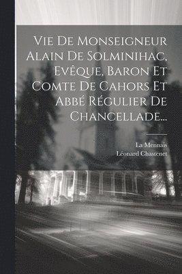 Vie De Monseigneur Alain De Solminihac, Evque, Baron Et Comte De Cahors Et Abb Rgulier De Chancellade... 1