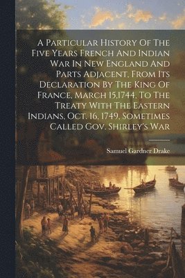 bokomslag A Particular History Of The Five Years French And Indian War In New England And Parts Adjacent, From Its Declaration By The King Of France, March 15,1744, To The Treaty With The Eastern Indians, Oct.