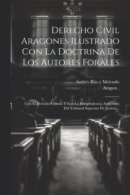 Derecho Civil Aragones Ilustrado Con La Doctrina De Los Autores Forales 1