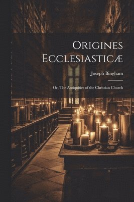 bokomslag Origines Ecclesiasticæ; or, The Antiquities of the Christian Church