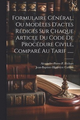 Alexandre-Pierre-P Péchart, Jean-Baptiste-Hippolyte Cardon, Alexandre-Pierre-P. Péchart - Formulaire Général, Ou Modèles D'actes Rédigés Sur Chaque Article Du Code De Procédure Civile, Comparé Au Tarif ......, Häftad
