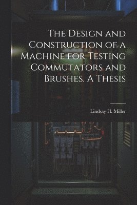 bokomslag The Design and Construction of a Machine for Testing Commutators and Brushes. A Thesis