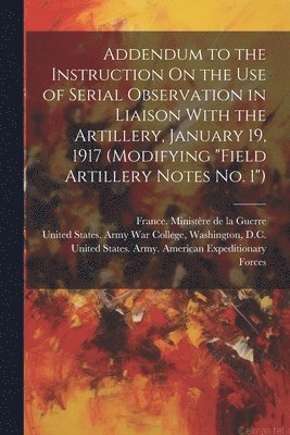 bokomslag Addendum to the Instruction On the Use of Serial Observation in Liaison With the Artillery, January 19, 1917 (Modifying "Field Artillery Notes No. 1")