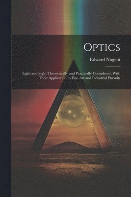 bokomslag Optics; Light and Sight Theoretically and Practically Considered, With Their Application to Fine art and Industrial Pursuits