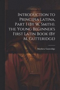 bokomslag Introduction to Principia Latina, Part I (By W. Smith). the Young Beginner's First Latin Book (By M. Gutteridge)